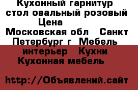 Кухонный гарнитур, стол овальный розовый › Цена ­ 15 000 - Московская обл., Санкт-Петербург г. Мебель, интерьер » Кухни. Кухонная мебель   